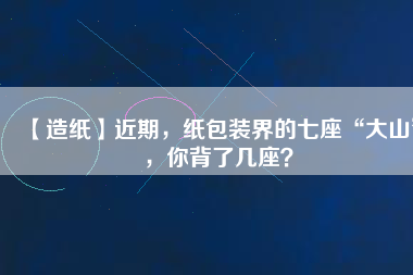 【造紙】近期，紙包裝界的七座“大山”，你背了幾座？