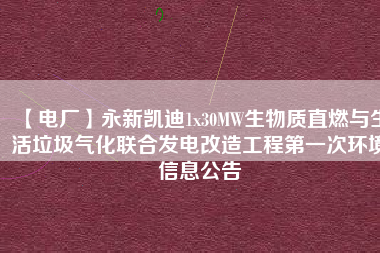 【電廠】永新凱迪1x30MW生物質(zhì)直燃與生活垃圾氣化聯(lián)合發(fā)電改造工程第一次環(huán)境信息公告