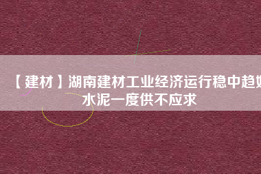 【建材】湖南建材工業(yè)經濟運行穩(wěn)中趨好 水泥一度供不應求