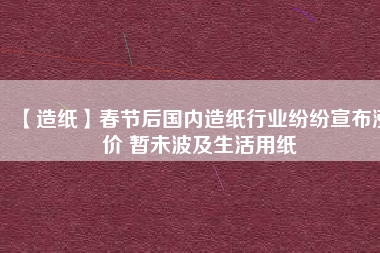 【造紙】春節(jié)后國內造紙行業(yè)紛紛宣布漲價 暫未波及生活用紙