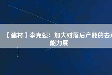 【建材】李克強：加大對落后產能的去產能力度