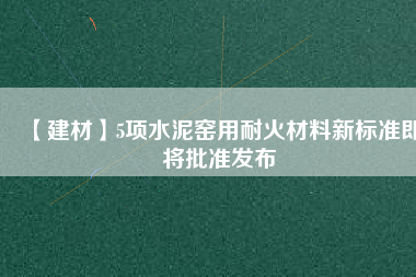 【建材】5項水泥窯用耐火材料新標準即將批準發(fā)布