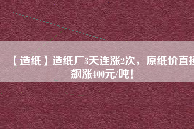 【造紙】造紙廠3天連漲2次，原紙價直接飆漲400元/噸！