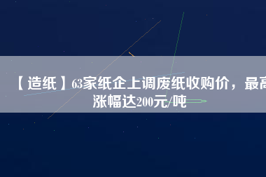 【造紙】63家紙企上調(diào)廢紙收購(gòu)價(jià)，最高漲幅達(dá)200元/噸