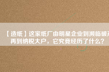 【造紙】這家紙廠由明星企業(yè)到瀕臨破產再到納稅大戶，它究竟經歷了什么？