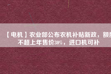 【電機(jī)】農(nóng)業(yè)部公布農(nóng)機(jī)補(bǔ)貼新政，額度不超上年售價30%，進(jìn)口機(jī)可補(bǔ)
          