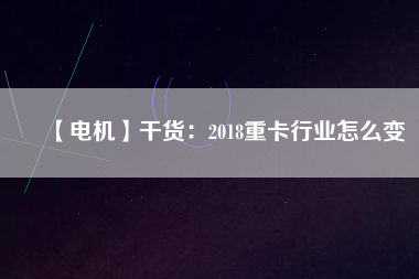 【電機(jī)】干貨：2018重卡行業(yè)怎么變
          