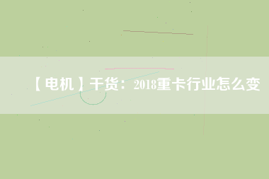 【電機(jī)】干貨：2018重卡行業(yè)怎么變
          