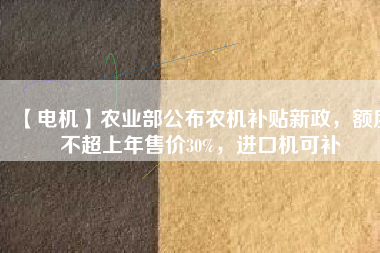 【電機(jī)】農(nóng)業(yè)部公布農(nóng)機(jī)補(bǔ)貼新政，額度不超上年售價30%，進(jìn)口機(jī)可補(bǔ)
          