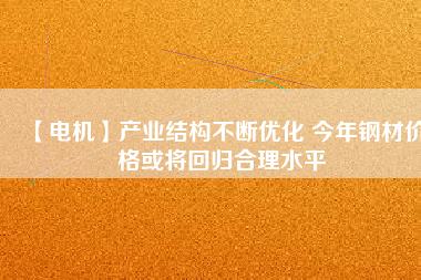 【電機】產(chǎn)業(yè)結(jié)構(gòu)不斷優(yōu)化 今年鋼材價格或?qū)⒒貧w合理水平
          