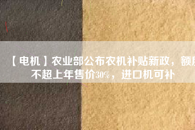 【電機(jī)】農(nóng)業(yè)部公布農(nóng)機(jī)補(bǔ)貼新政，額度不超上年售價30%，進(jìn)口機(jī)可補(bǔ)
          