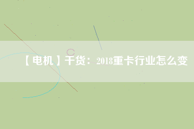 【電機(jī)】干貨：2018重卡行業(yè)怎么變
          