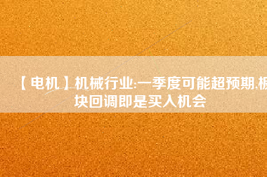 【電機(jī)】機(jī)械行業(yè):一季度可能超預(yù)期,板塊回調(diào)即是買入機(jī)會(huì)
          