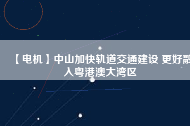 【電機(jī)】中山加快軌道交通建設(shè) 更好融入粵港澳大灣區(qū)
          