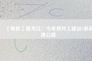 【電機】黑龍江：今年將開工建設4條高速公路
          