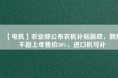 【電機(jī)】農(nóng)業(yè)部公布農(nóng)機(jī)補(bǔ)貼新政，額度不超上年售價30%，進(jìn)口機(jī)可補(bǔ)
          