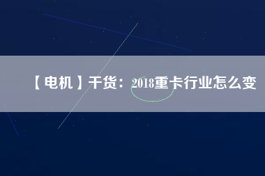 【電機(jī)】干貨：2018重卡行業(yè)怎么變
          