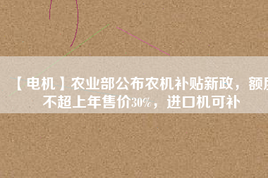 【電機(jī)】農(nóng)業(yè)部公布農(nóng)機(jī)補(bǔ)貼新政，額度不超上年售價30%，進(jìn)口機(jī)可補(bǔ)
          