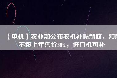 【電機(jī)】農(nóng)業(yè)部公布農(nóng)機(jī)補(bǔ)貼新政，額度不超上年售價30%，進(jìn)口機(jī)可補(bǔ)
          