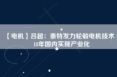 【電機】呂超：泰特發(fā)力輪轂電機技術(shù) 2018年國內(nèi)實現(xiàn)產(chǎn)業(yè)化
          