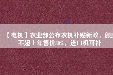 【電機(jī)】農(nóng)業(yè)部公布農(nóng)機(jī)補(bǔ)貼新政，額度不超上年售價30%，進(jìn)口機(jī)可補(bǔ)
          