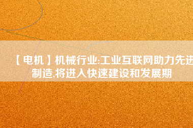 【電機(jī)】機(jī)械行業(yè):工業(yè)互聯(lián)網(wǎng)助力先進(jìn)制造,將進(jìn)入快速建設(shè)和發(fā)展期
          