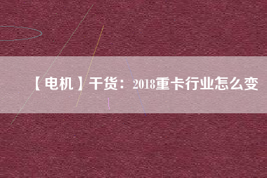 【電機(jī)】干貨：2018重卡行業(yè)怎么變
          