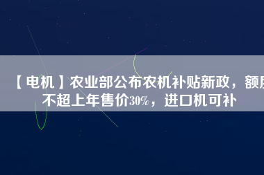 【電機(jī)】農(nóng)業(yè)部公布農(nóng)機(jī)補(bǔ)貼新政，額度不超上年售價30%，進(jìn)口機(jī)可補(bǔ)
          