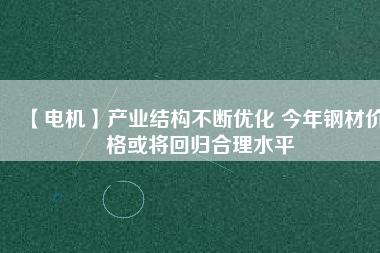 【電機】產(chǎn)業(yè)結(jié)構(gòu)不斷優(yōu)化 今年鋼材價格或?qū)⒒貧w合理水平
          