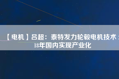 【電機】呂超：泰特發(fā)力輪轂電機技術(shù) 2018年國內(nèi)實現(xiàn)產(chǎn)業(yè)化
          