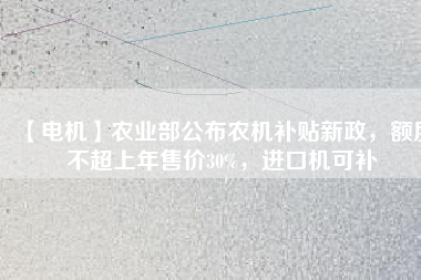 【電機(jī)】農(nóng)業(yè)部公布農(nóng)機(jī)補(bǔ)貼新政，額度不超上年售價30%，進(jìn)口機(jī)可補(bǔ)
          