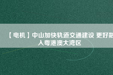 【電機(jī)】中山加快軌道交通建設(shè) 更好融入粵港澳大灣區(qū)
          