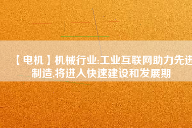 【電機(jī)】機(jī)械行業(yè):工業(yè)互聯(lián)網(wǎng)助力先進(jìn)制造,將進(jìn)入快速建設(shè)和發(fā)展期
          