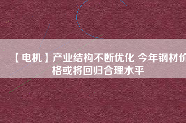 【電機】產(chǎn)業(yè)結(jié)構(gòu)不斷優(yōu)化 今年鋼材價格或?qū)⒒貧w合理水平
          