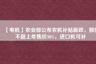 【電機(jī)】農(nóng)業(yè)部公布農(nóng)機(jī)補(bǔ)貼新政，額度不超上年售價30%，進(jìn)口機(jī)可補(bǔ)
          