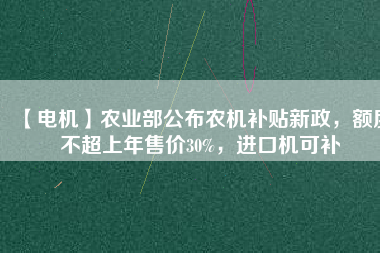 【電機(jī)】農(nóng)業(yè)部公布農(nóng)機(jī)補(bǔ)貼新政，額度不超上年售價30%，進(jìn)口機(jī)可補(bǔ)
          