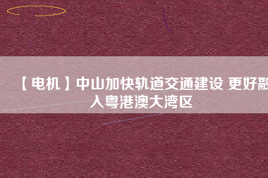 【電機(jī)】中山加快軌道交通建設(shè) 更好融入粵港澳大灣區(qū)
          