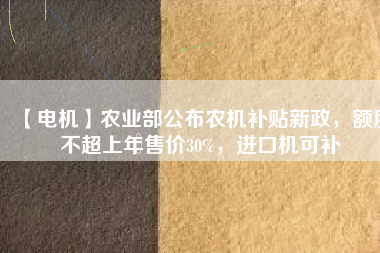 【電機(jī)】農(nóng)業(yè)部公布農(nóng)機(jī)補(bǔ)貼新政，額度不超上年售價30%，進(jìn)口機(jī)可補(bǔ)
          