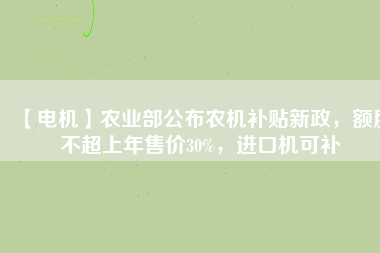 【電機(jī)】農(nóng)業(yè)部公布農(nóng)機(jī)補(bǔ)貼新政，額度不超上年售價30%，進(jìn)口機(jī)可補(bǔ)
          