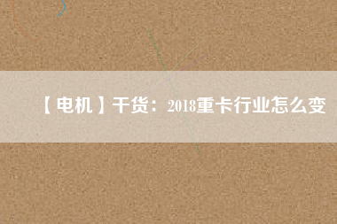 【電機(jī)】干貨：2018重卡行業(yè)怎么變
          