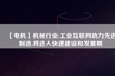 【電機(jī)】機(jī)械行業(yè):工業(yè)互聯(lián)網(wǎng)助力先進(jìn)制造,將進(jìn)入快速建設(shè)和發(fā)展期
          