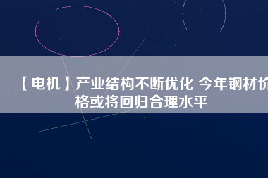 【電機】產(chǎn)業(yè)結(jié)構(gòu)不斷優(yōu)化 今年鋼材價格或?qū)⒒貧w合理水平
          