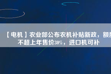 【電機(jī)】農(nóng)業(yè)部公布農(nóng)機(jī)補(bǔ)貼新政，額度不超上年售價30%，進(jìn)口機(jī)可補(bǔ)
          