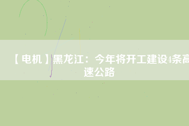 【電機】黑龍江：今年將開工建設4條高速公路
          