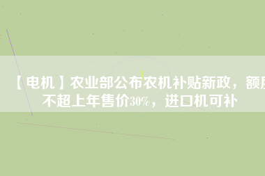 【電機(jī)】農(nóng)業(yè)部公布農(nóng)機(jī)補(bǔ)貼新政，額度不超上年售價30%，進(jìn)口機(jī)可補(bǔ)
          