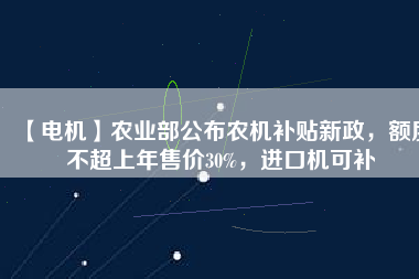 【電機(jī)】農(nóng)業(yè)部公布農(nóng)機(jī)補(bǔ)貼新政，額度不超上年售價30%，進(jìn)口機(jī)可補(bǔ)
          