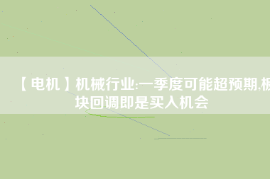 【電機(jī)】機(jī)械行業(yè):一季度可能超預(yù)期,板塊回調(diào)即是買入機(jī)會(huì)
          