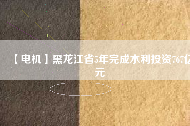 【電機】黑龍江省5年完成水利投資767億元
          