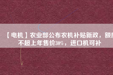 【電機(jī)】農(nóng)業(yè)部公布農(nóng)機(jī)補(bǔ)貼新政，額度不超上年售價30%，進(jìn)口機(jī)可補(bǔ)
          