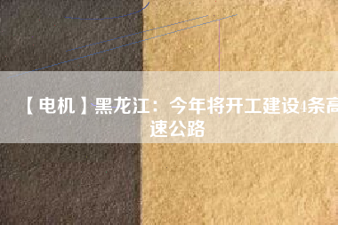 【電機】黑龍江：今年將開工建設4條高速公路
          